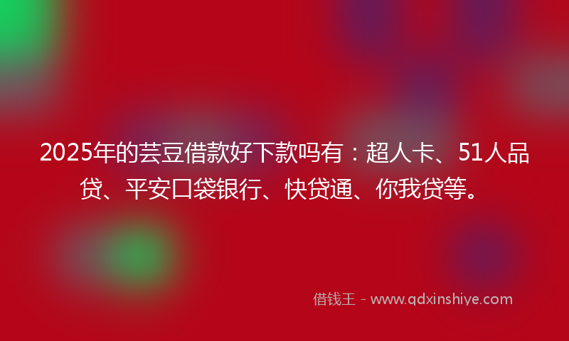 2025年的芸豆借款好下款吗有:超人卡、51人品贷、平安口袋银行、快贷通、你我贷等。
