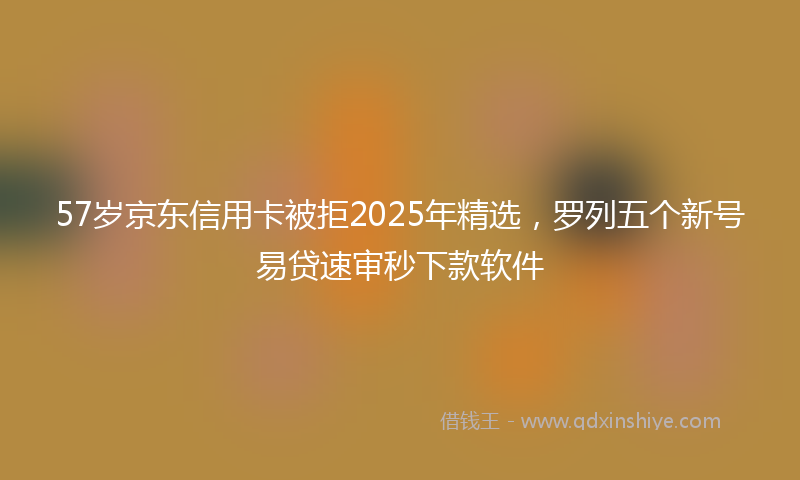 57岁京东信用卡被拒2025年精选，罗列五个新号易贷速审秒下款软件