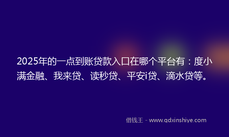2025年的一点到账贷款入口在哪个平台有：度小满金融、我来贷、读秒贷、平安i贷、滴水贷等。