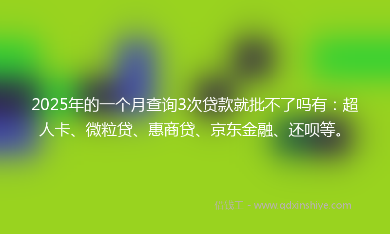 2025年的一个月查询3次贷款就批不了吗有：超人卡、微粒贷、惠商贷、京东金融、还呗等。