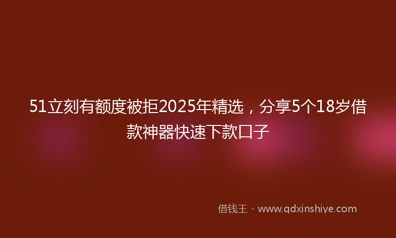 51立刻有额度被拒2025年精选，分享5个18岁借款神器快速下款口子