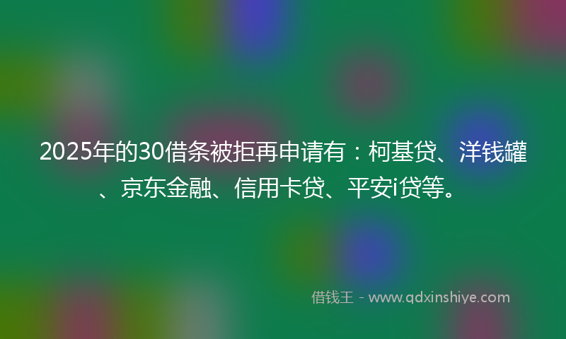2025年的30借条被拒再申请有：柯基贷、洋钱罐、京东金融、信用卡贷、平安i贷等。
