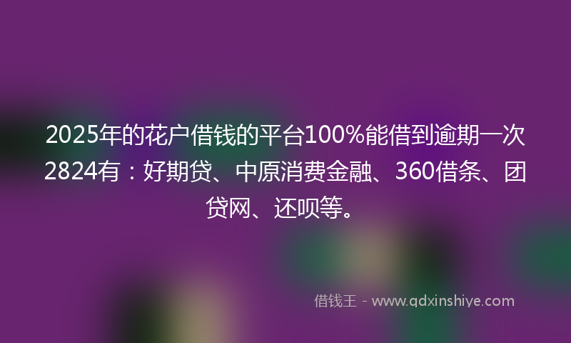 2025年的花户借钱的平台100%能借到逾期一次2824有：好期贷、中原消费金融、360借条、团贷网、还呗等。