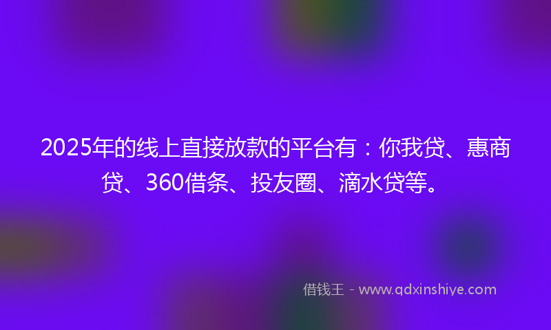 2025年的线上直接放款的平台有：你我贷、惠商贷、360借条、投友圈、滴水贷等。