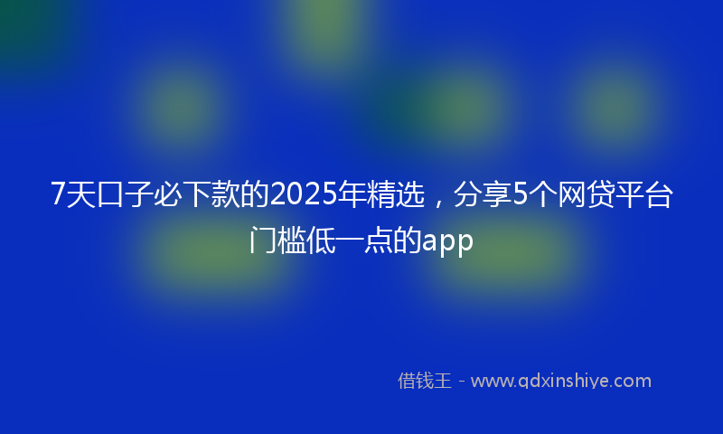 7天口子必下款的2025年精选，分享5个网贷平台门槛低一点的app