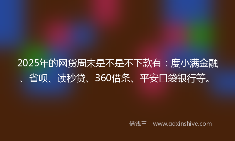 2025年的网货周末是不是不下款有：度小满金融、省呗、读秒贷、360借条、平安口袋银行等。