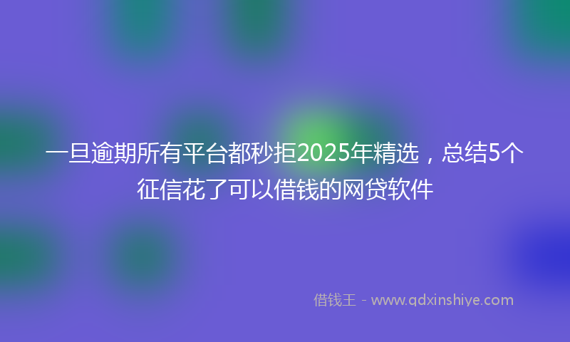 一旦逾期所有平台都秒拒2025年精选，总结5个征信花了可以借钱的网贷软件