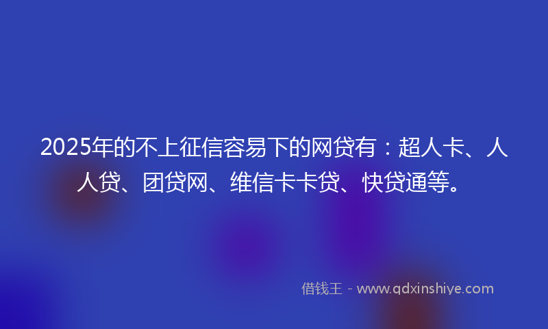 2025年的不上征信容易下的网贷有：超人卡、人人贷、团贷网、维信卡卡贷、快贷通等。