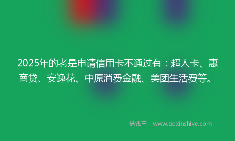 2025年的老是申请信用卡不通过有：超人卡、惠商贷、安逸花、中原消费金融、美团生活费等。