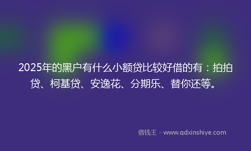 2025年的黑户有什么小额贷比较好借的有：拍拍贷、柯基贷、安逸花、分期乐、替你还等。