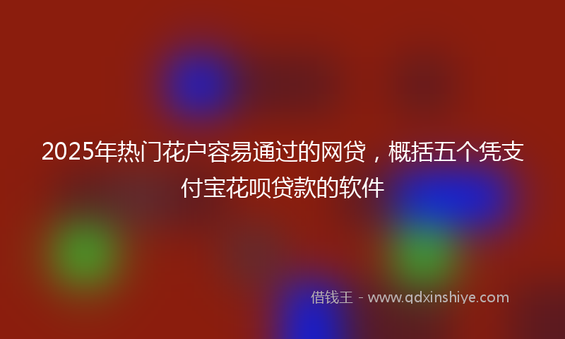 2025年热门花户容易通过的网贷，概括五个凭支付宝花呗贷款的软件