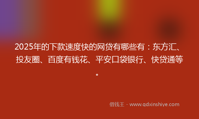 2025年的下款速度快的网贷有哪些有：东方汇、投友圈、百度有钱花、平安口袋银行、快贷通等。