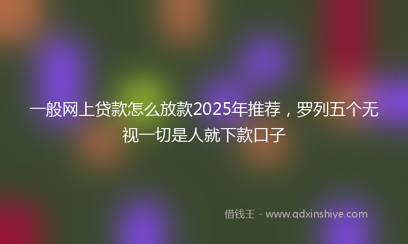 一般网上贷款怎么放款2025年推荐，罗列五个无视一切是人就下款口子