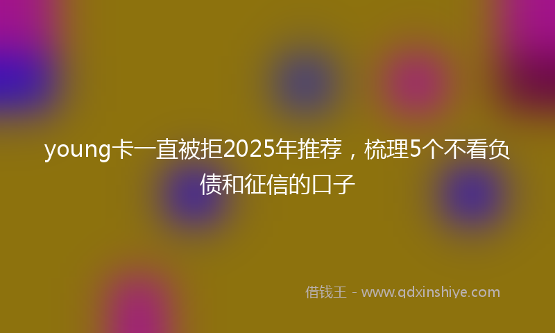 young卡一直被拒2025年推荐,梳理5个不看负债和征信的口子