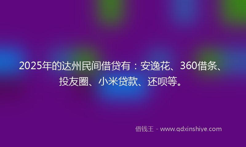 2025年的达州民间借贷有：安逸花、360借条、投友圈、小米贷款、还呗等。