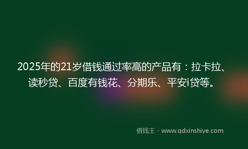 2025年的21岁借钱通过率高的产品有：拉卡拉、读秒贷、百度有钱花、分期乐、平安i贷等。