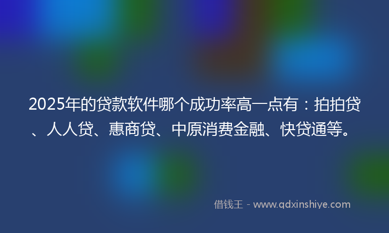 2025年的贷款软件哪个成功率高一点有：拍拍贷、人人贷、惠商贷、中原消费金融、快贷通等。