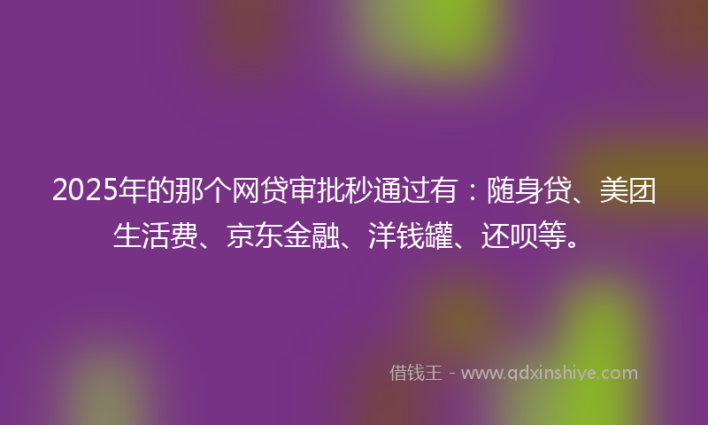 2025年的那个网贷审批秒通过有：随身贷、美团生活费、京东金融、洋钱罐、还呗等。