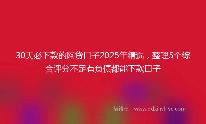 30天必下款的网贷口子2025年精选，整理5个综合评分不足有负债都能下款口子