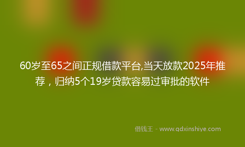 60岁至65之间正规借款平台,当天放款2025年推荐，归纳5个19岁贷款容易过审批的软件