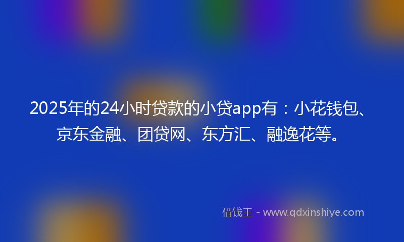 2025年的24小时贷款的小贷app有：小花钱包、京东金融、团贷网、东方汇、融逸花等。