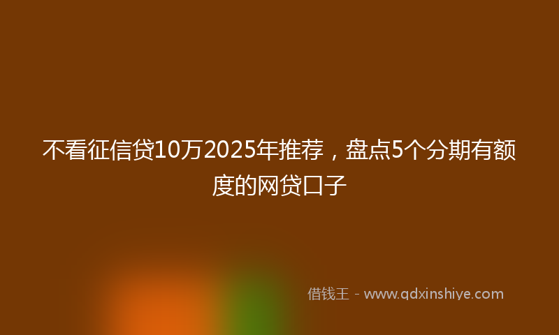 不看征信贷10万2025年推荐，盘点5个分期有额度的网贷口子