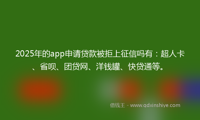 2025年的app申请贷款被拒上征信吗有：超人卡、省呗、团贷网、洋钱罐、快贷通等。