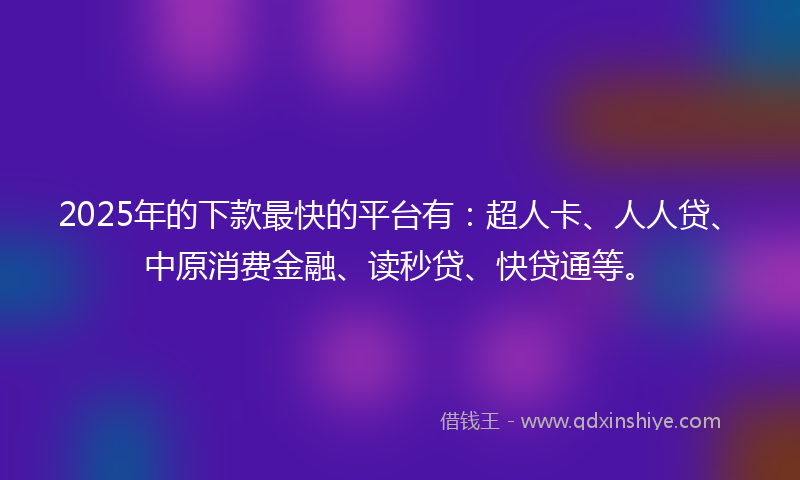 2025年的下款最快的平台有：超人卡、人人贷、中原消费金融、读秒贷、快贷通等。