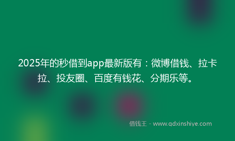 2025年的秒借到app最新版有：微博借钱、拉卡拉、投友圈、百度有钱花、分期乐等。