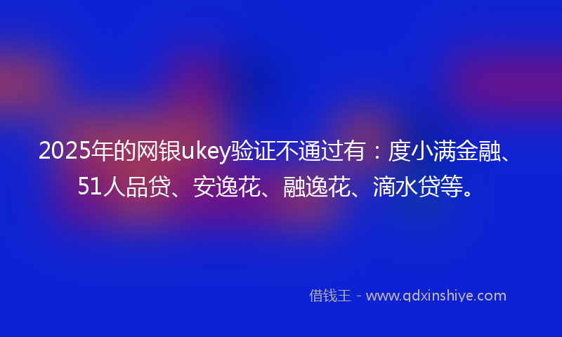 2025年的网银ukey验证不通过有：度小满金融、51人品贷、安逸花、融逸花、滴水贷等。