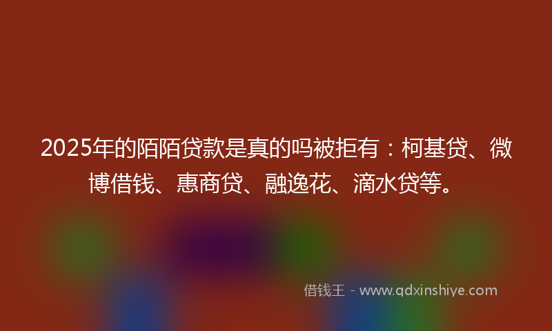 2025年的陌陌贷款是真的吗被拒有：柯基贷、微博借钱、惠商贷、融逸花、滴水贷等。