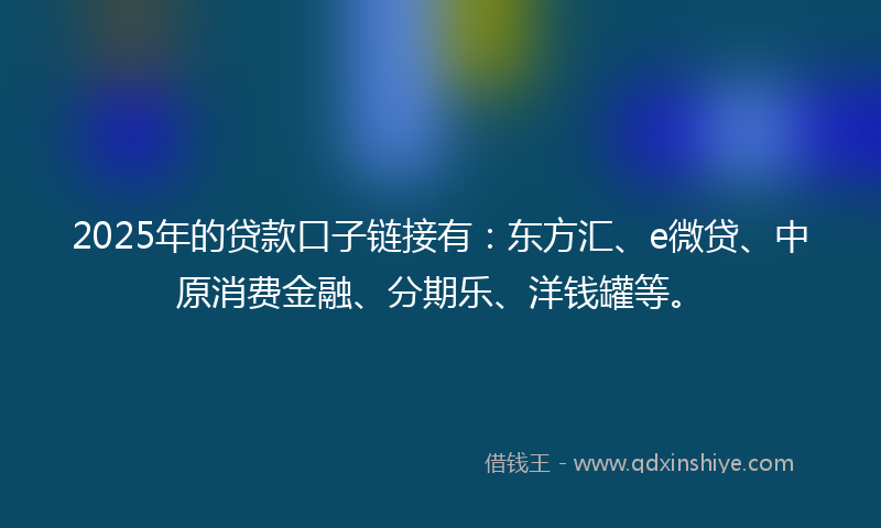 2025年的贷款口子链接有：东方汇、e微贷、中原消费金融、分期乐、洋钱罐等。