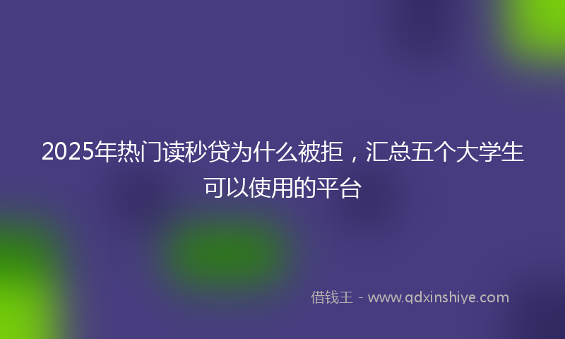2025年热门读秒贷为什么被拒，汇总五个大学生可以使用的平台