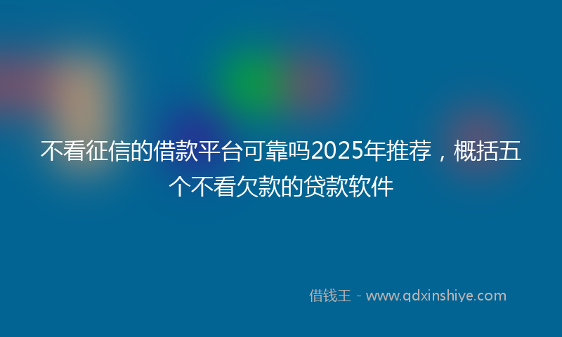 不看征信的借款平台可靠吗2025年推荐，概括五个不看欠款的贷款软件