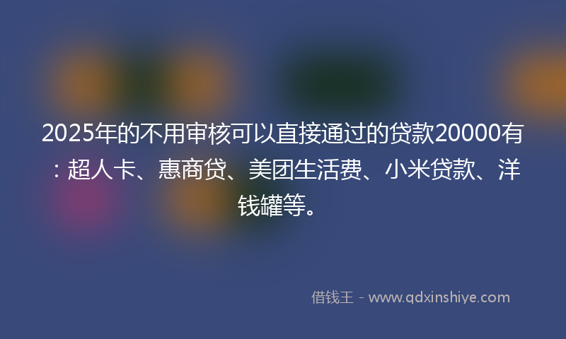 2025年的不用审核可以直接通过的贷款20000有：超人卡、惠商贷、美团生活费、小米贷款、洋钱罐等。