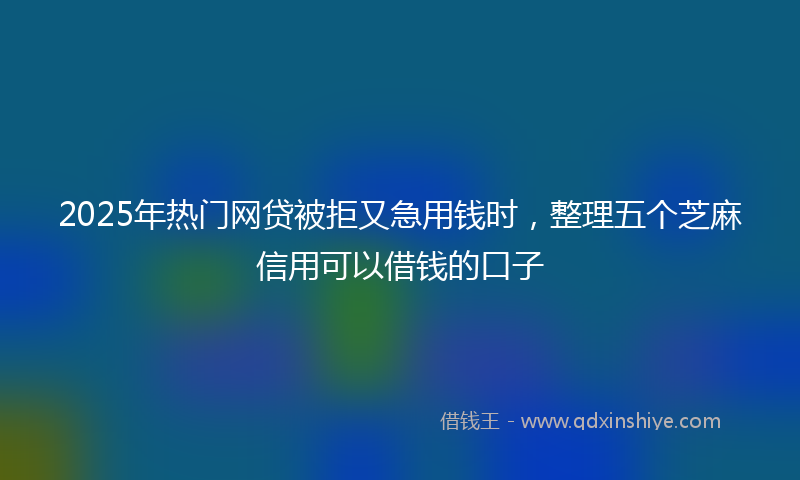 2025年热门网贷被拒又急用钱时，整理五个芝麻信用可以借钱的口子