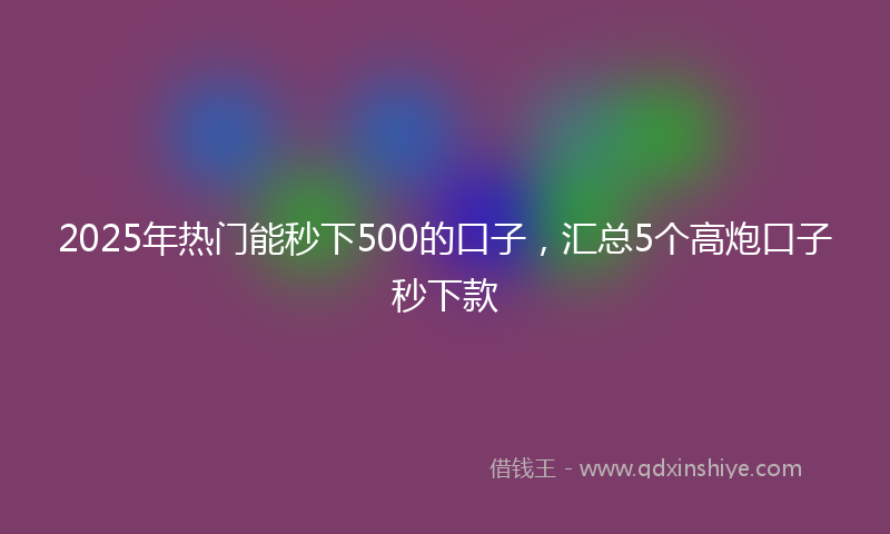 2025年热门能秒下500的口子，汇总5个高炮口子秒下款
