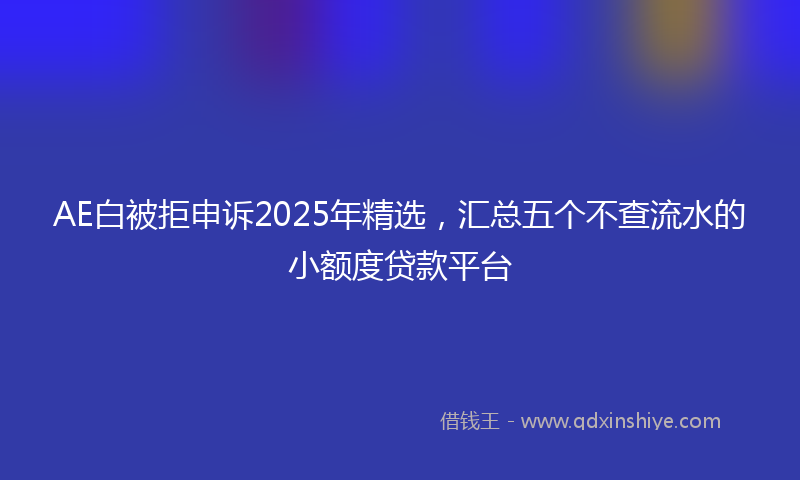 AE白被拒申诉2025年精选，汇总五个不查流水的小额度贷款平台