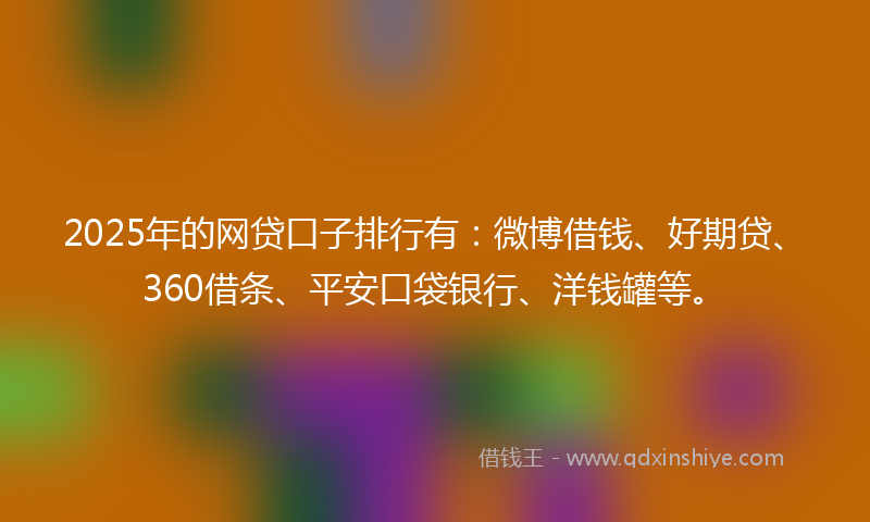 2025年的网贷口子排行有：微博借钱、好期贷、360借条、平安口袋银行、洋钱罐等。