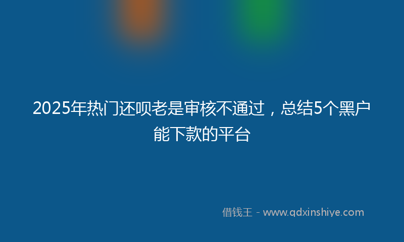 2025年热门还呗老是审核不通过，总结5个黑户能下款的平台