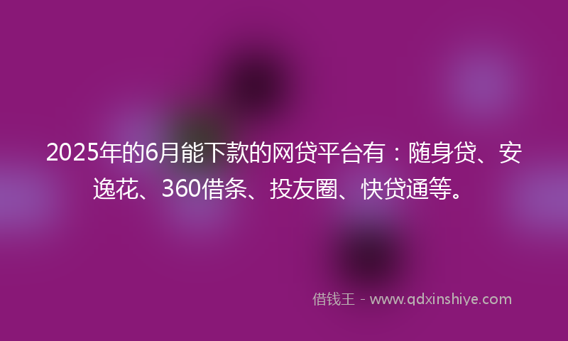 2025年的6月能下款的网贷平台有：随身贷、安逸花、360借条、投友圈、快贷通等。