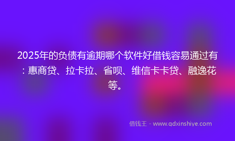 2025年的负债有逾期哪个软件好借钱容易通过有：惠商贷、拉卡拉、省呗、维信卡卡贷、融逸花等。