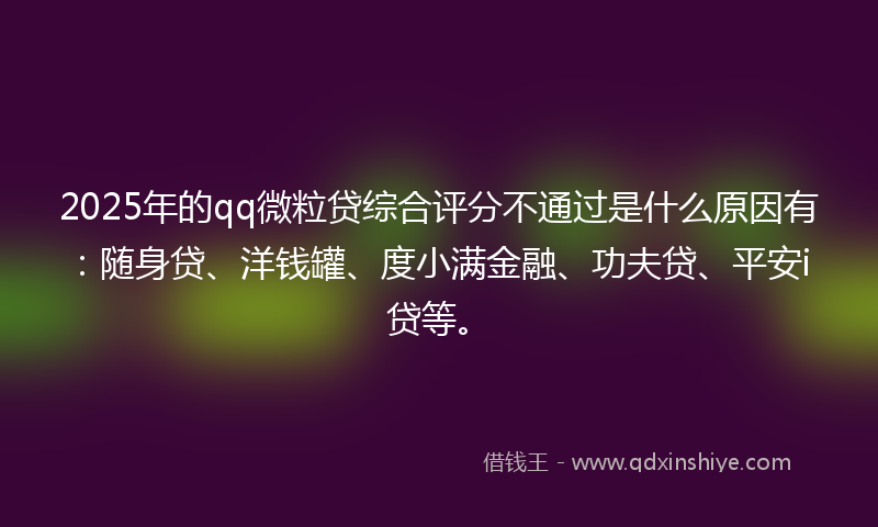 2025年的qq微粒贷综合评分不通过是什么原因有：随身贷、洋钱罐、度小满金融、功夫贷、平安i贷等。