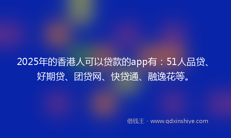 2025年的香港人可以贷款的app有：51人品贷、好期贷、团贷网、快贷通、融逸花等。