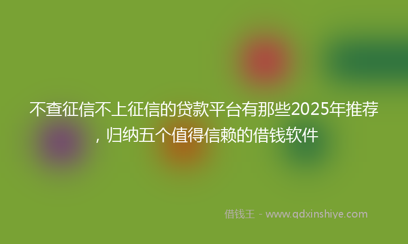 不查征信不上征信的贷款平台有那些2025年推荐，归纳五个值得信赖的借钱软件