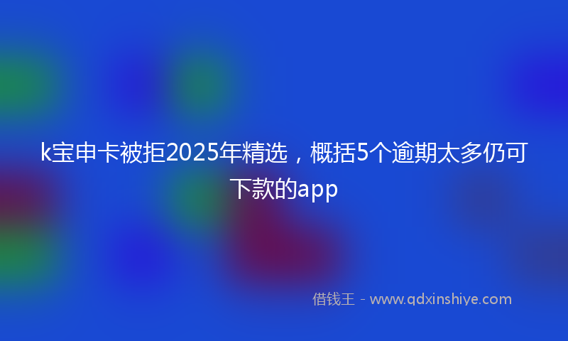 k宝申卡被拒2025年精选，概括5个逾期太多仍可下款的app