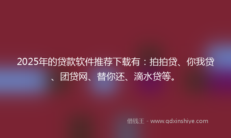2025年的贷款软件推荐下载有：拍拍贷、你我贷、团贷网、替你还、滴水贷等。