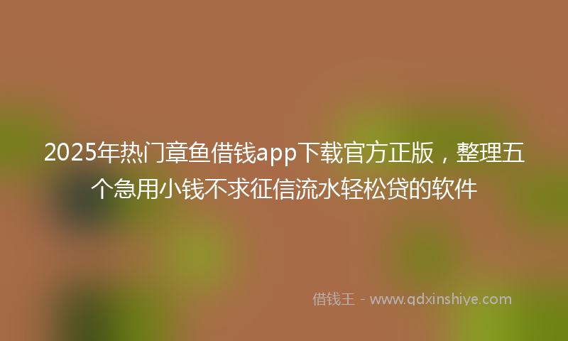 2025年热门章鱼借钱app下载官方正版，整理五个急用小钱不求征信流水轻松贷的软件