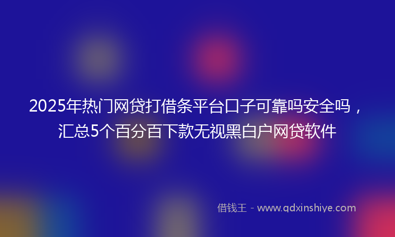 2025年热门网贷打借条平台口子可靠吗安全吗，汇总5个百分百下款无视黑白户网贷软件