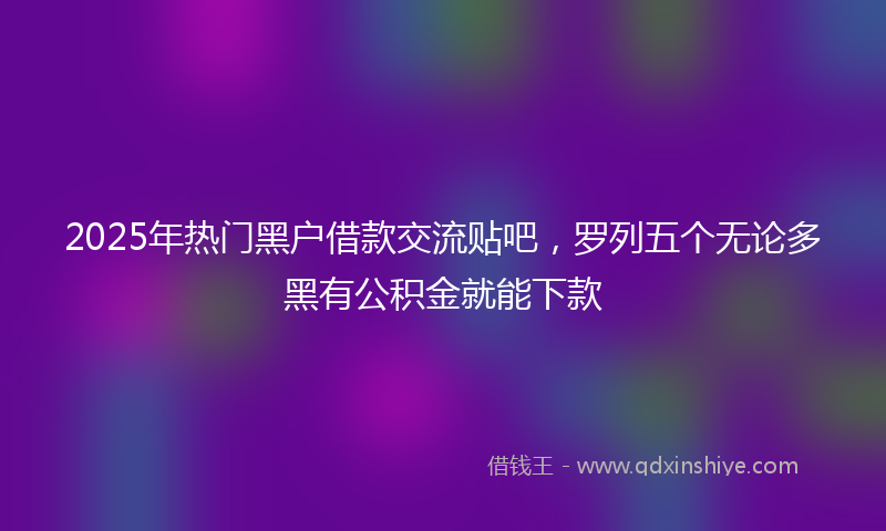 2025年热门黑户借款交流贴吧，罗列五个无论多黑有公积金就能下款